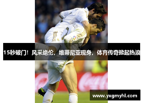 15秒破门！风采绝伦，维蒂尼亚现身，体育传奇掀起热浪