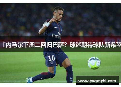 「内马尔下周二回归巴萨？球迷期待球队新希望」